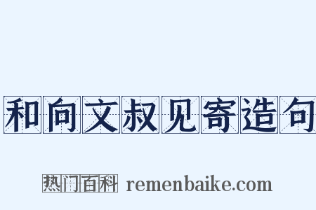 和向文叔见寄造句是什么意思的图片
